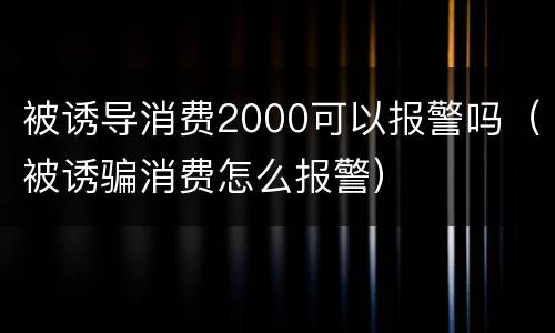 被诱导消费2000可以报警吗（被诱骗消费怎么报警）