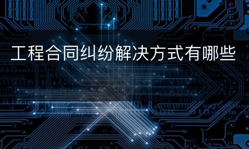 工程合同纠纷解决方式有哪些