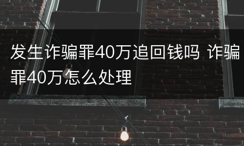 发生诈骗罪40万追回钱吗 诈骗罪40万怎么处理