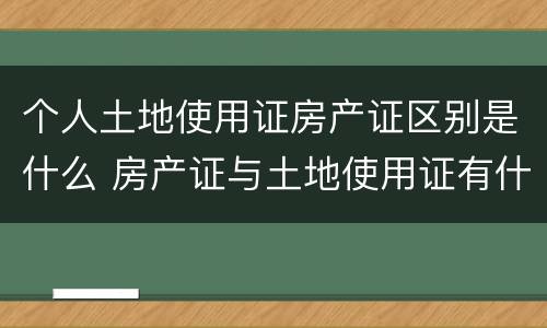 个人土地使用证房产证区别是什么 房产证与土地使用证有什么区别