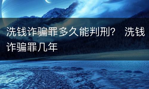洗钱诈骗罪多久能判刑？ 洗钱诈骗罪几年