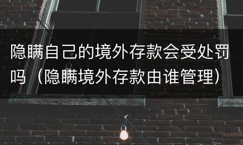 隐瞒自己的境外存款会受处罚吗（隐瞒境外存款由谁管理）