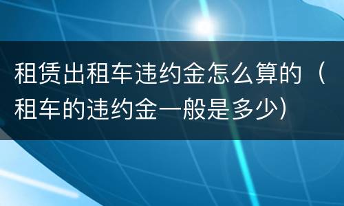 租赁出租车违约金怎么算的（租车的违约金一般是多少）