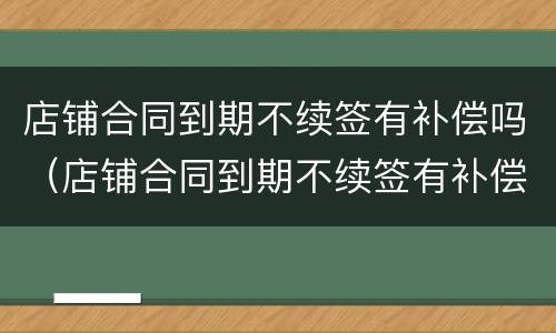 店铺合同到期不续签有补偿吗（店铺合同到期不续签有补偿吗）
