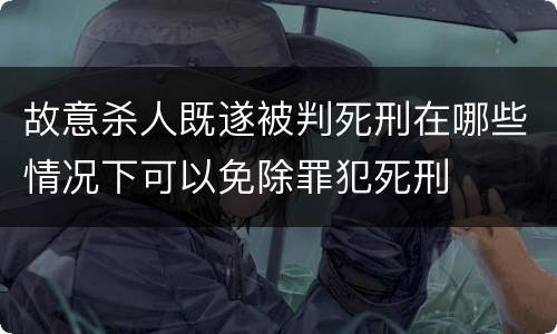 故意杀人既遂被判死刑在哪些情况下可以免除罪犯死刑