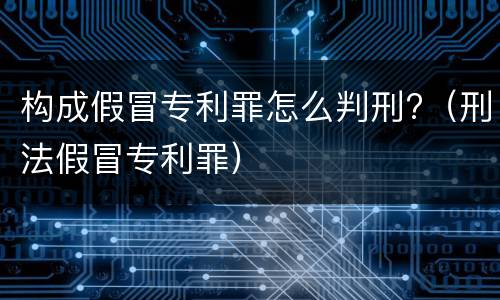 构成假冒专利罪怎么判刑?（刑法假冒专利罪）