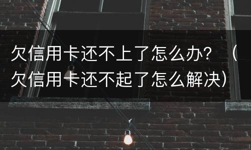 欠信用卡还不上了怎么办？（欠信用卡还不起了怎么解决）