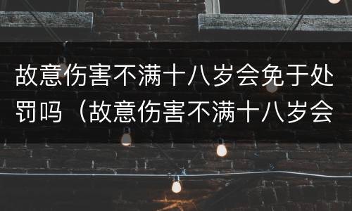 故意伤害不满十八岁会免于处罚吗（故意伤害不满十八岁会免于处罚吗为什么）
