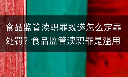 食品监管渎职罪既遂怎么定罪处罚? 食品监管渎职罪是滥用职权犯罪吗