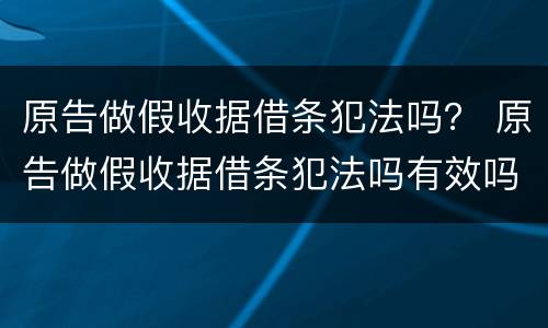 原告做假收据借条犯法吗？ 原告做假收据借条犯法吗有效吗