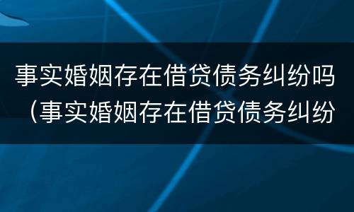 事实婚姻存在借贷债务纠纷吗（事实婚姻存在借贷债务纠纷吗）