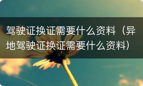 驾驶证换证需要什么资料（异地驾驶证换证需要什么资料）