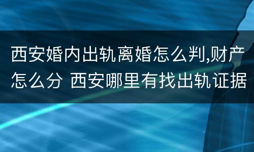 西安婚内出轨离婚怎么判,财产怎么分 西安哪里有找出轨证据的机构