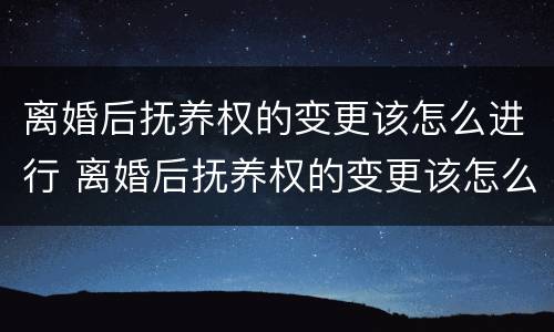 离婚后抚养权的变更该怎么进行 离婚后抚养权的变更该怎么进行手续