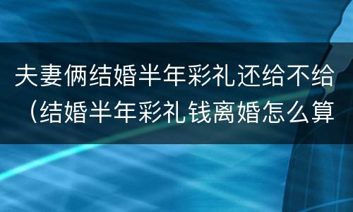 夫妻俩结婚半年彩礼还给不给（结婚半年彩礼钱离婚怎么算）