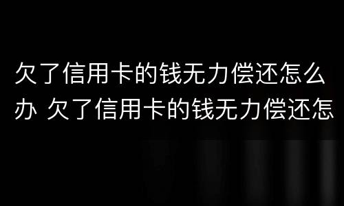 欠了信用卡的钱无力偿还怎么办 欠了信用卡的钱无力偿还怎么办会坐牢吗