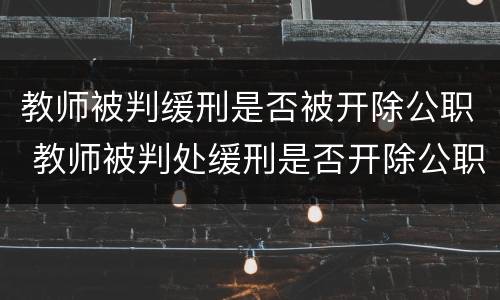 教师被判缓刑是否被开除公职 教师被判处缓刑是否开除公职