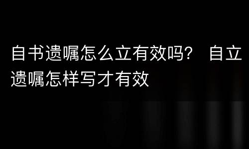 自书遗嘱怎么立有效吗？ 自立遗嘱怎样写才有效