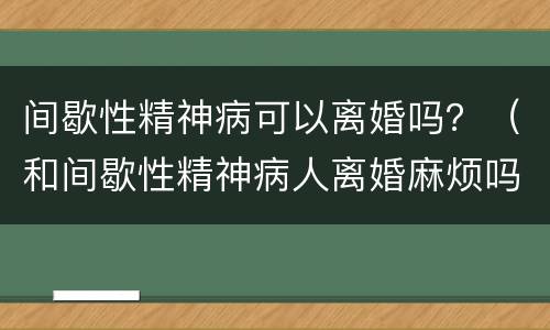 间歇性精神病可以离婚吗？（和间歇性精神病人离婚麻烦吗）