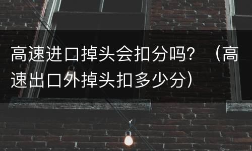 高速进口掉头会扣分吗？（高速出口外掉头扣多少分）