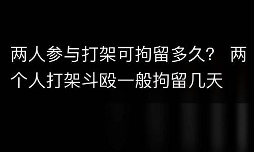 两人参与打架可拘留多久？ 两个人打架斗殴一般拘留几天