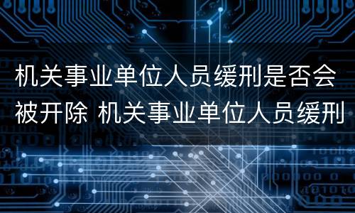 机关事业单位人员缓刑是否会被开除 机关事业单位人员缓刑是否会被开除公职