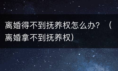 离婚得不到抚养权怎么办？（离婚拿不到抚养权）