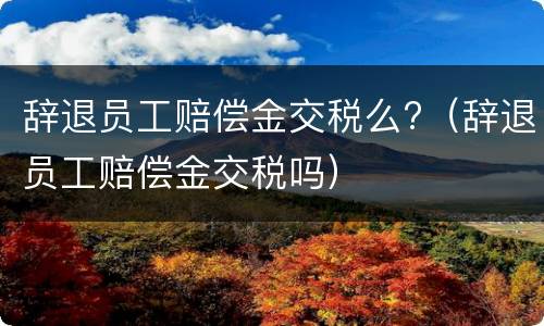 辞退员工赔偿金交税么?（辞退员工赔偿金交税吗）