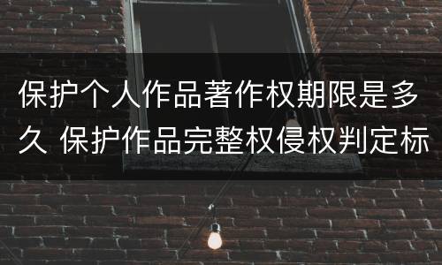 保护个人作品著作权期限是多久 保护作品完整权侵权判定标准