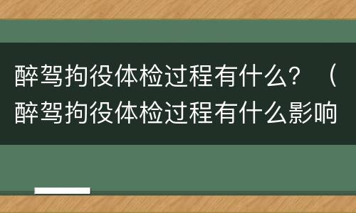 醉驾拘役体检过程有什么？（醉驾拘役体检过程有什么影响）