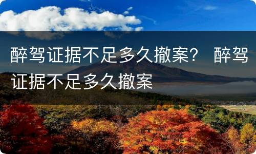醉驾证据不足多久撤案？ 醉驾证据不足多久撤案