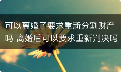 可以离婚了要求重新分割财产吗 离婚后可以要求重新判决吗?