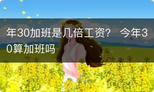年30加班是几倍工资？ 今年30算加班吗