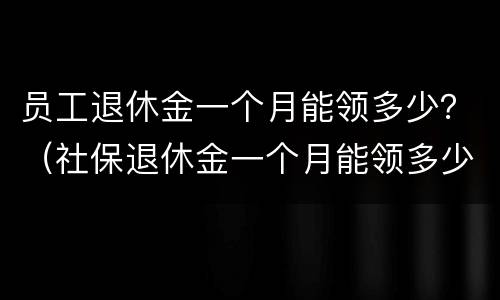 员工退休金一个月能领多少？（社保退休金一个月能领多少）