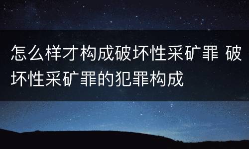 怎么样才构成破坏性采矿罪 破坏性采矿罪的犯罪构成