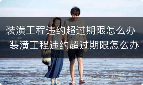 装潢工程违约超过期限怎么办 装潢工程违约超过期限怎么办呢