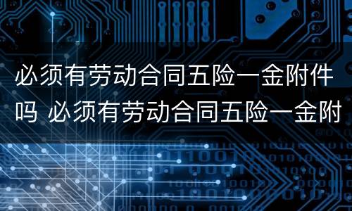 必须有劳动合同五险一金附件吗 必须有劳动合同五险一金附件吗怎么填