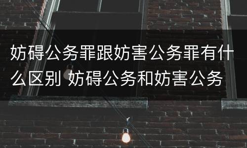 妨碍公务罪跟妨害公务罪有什么区别 妨碍公务和妨害公务