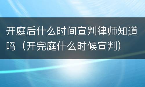 开庭后什么时间宣判律师知道吗（开完庭什么时候宣判）