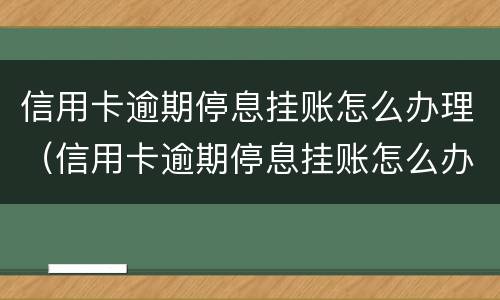 信用卡逾期停息挂账怎么办理（信用卡逾期停息挂账怎么办理手续）