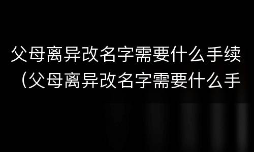 父母离异改名字需要什么手续（父母离异改名字需要什么手续费）