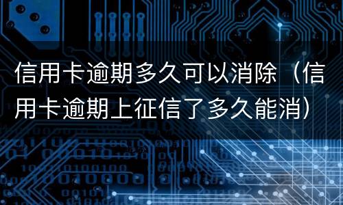 信用卡逾期多久可以消除（信用卡逾期上征信了多久能消）
