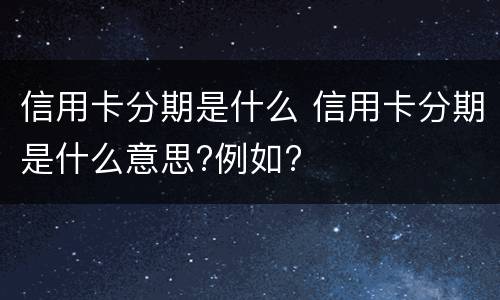 信用卡分期是什么 信用卡分期是什么意思?例如?