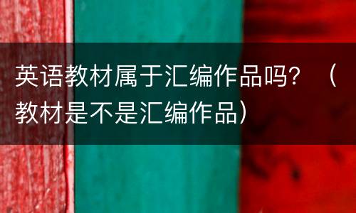 英语教材属于汇编作品吗？（教材是不是汇编作品）