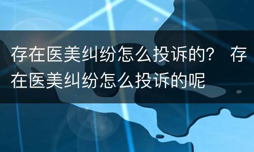 存在医美纠纷怎么投诉的？ 存在医美纠纷怎么投诉的呢