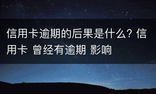 信用卡逾期的后果是什么? 信用卡 曾经有逾期 影响