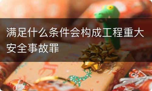 满足什么条件会构成工程重大安全事故罪