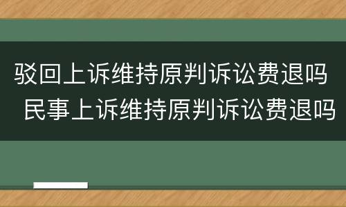 驳回上诉维持原判诉讼费退吗 民事上诉维持原判诉讼费退吗