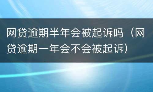 网贷逾期半年会被起诉吗（网贷逾期一年会不会被起诉）