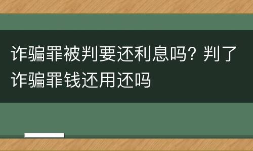 诈骗罪被判要还利息吗? 判了诈骗罪钱还用还吗